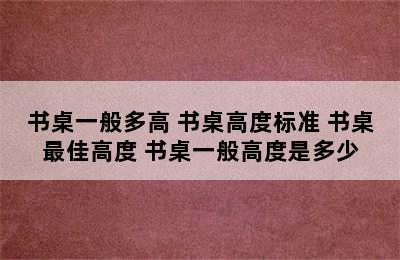 书桌一般多高 书桌高度标准 书桌最佳高度 书桌一般高度是多少